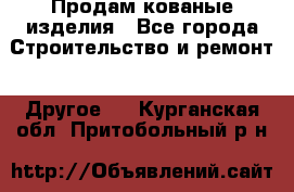 Продам кованые изделия - Все города Строительство и ремонт » Другое   . Курганская обл.,Притобольный р-н